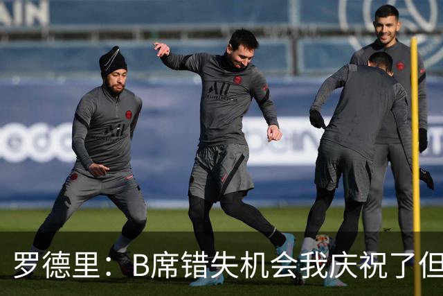 罗德里：B席错失机会我庆祝了但已道歉 C罗精神属性历史最佳之一